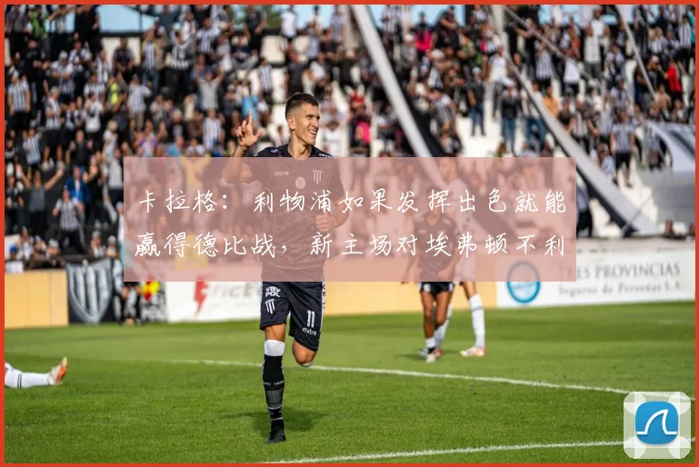 卡拉格：利物浦如果发挥出色就能赢得德比战，新主场对埃弗顿不利