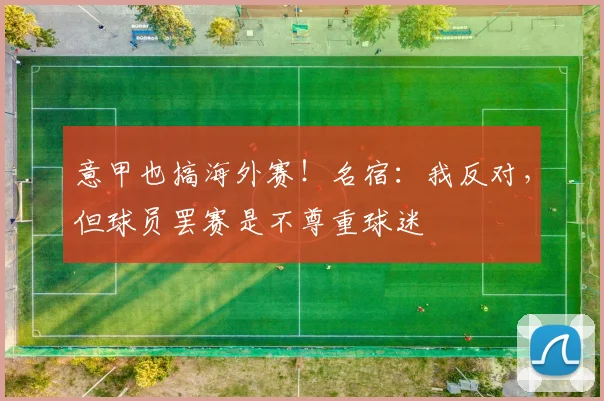意甲也搞海外赛！名宿：我反对，但球员罢赛是不尊重球迷