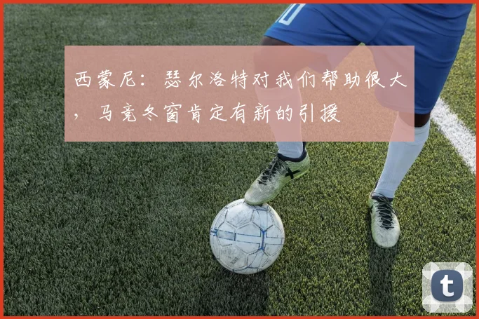 西蒙尼：瑟尔洛特对我们帮助很大，马竞冬窗肯定有新的引援